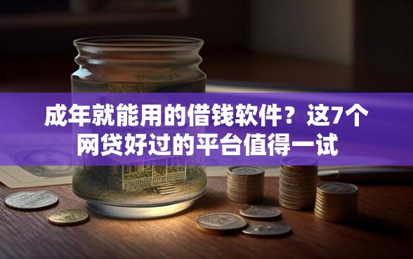 成年就能用的借钱软件？这7个网贷好过的平台值得一试