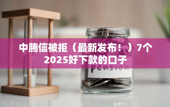 中腾信被拒（最新发布！）7个2025好下款的口子