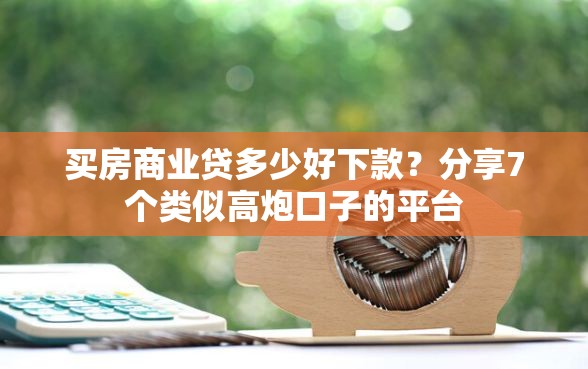 买房商业贷多少好下款？分享7个类似高炮口子的平台