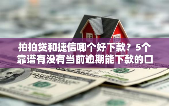 拍拍贷和捷信哪个好下款？5个靠谱有没有当前逾期能下款的口子推荐