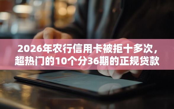 2026年农行信用卡被拒十多次，超热门的10个分36期的正规贷款平台推荐
