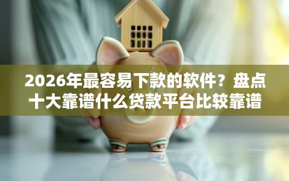 2026年最容易下款的软件？盘点十大靠谱什么贷款平台比较靠谱