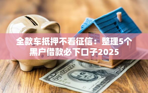 全款车抵押不看征信：整理5个黑户借款必下口子2025