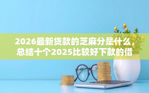 2026最新贷款的芝麻分是什么，总结十个2025比较好下款的借款平台！