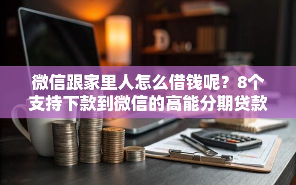微信跟家里人怎么借钱呢？8个支持下款到微信的高能分期贷款平台新秀