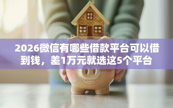 2026微信有哪些借款平台可以借到钱,差1万元就选这5个平台 2026微信有哪些借款平台可以借到钱,差1万元就选这5个平台