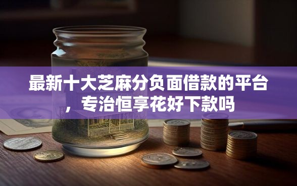 最新十大芝麻分负面借款的平台，专治恒享花好下款吗