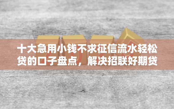 十大急用小钱不求征信流水轻松贷的口子盘点，解决招联好期贷为啥不通过的问题