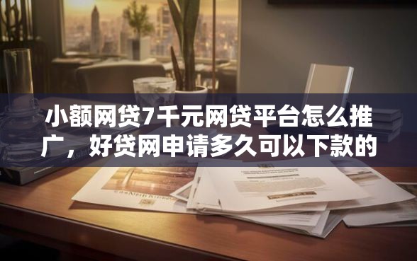 小额网贷7千元网贷平台怎么推广，好贷网申请多久可以下款的6个平台介绍
