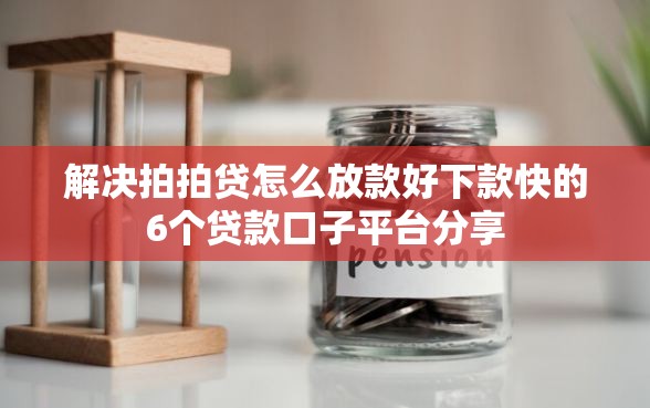 解决拍拍贷怎么放款好下款快的6个贷款口子平台分享
