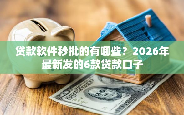 贷款软件秒批的有哪些？2026年最新发的6款贷款口子