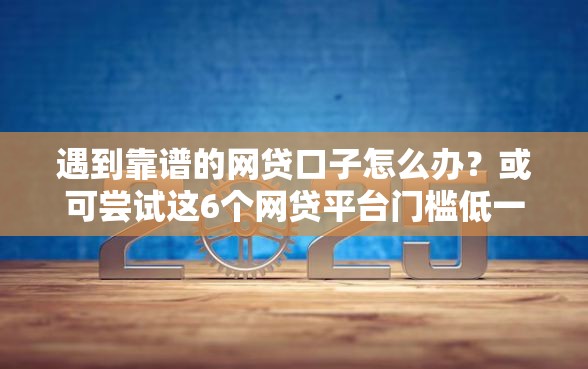 遇到靠谱的网贷口子怎么办？或可尝试这6个网贷平台门槛低一点的平台