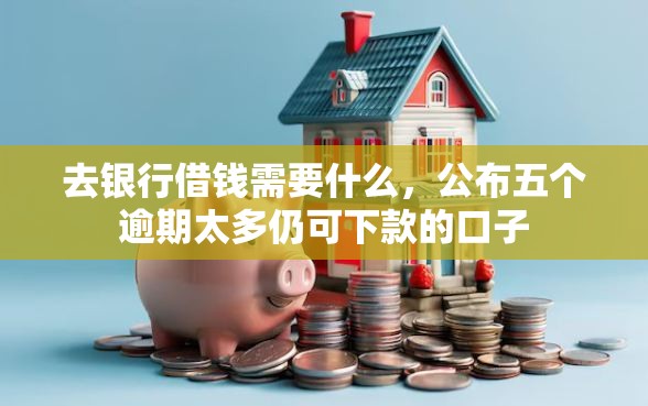 去银行借钱需要什么，公布五个逾期太多仍可下款的口子