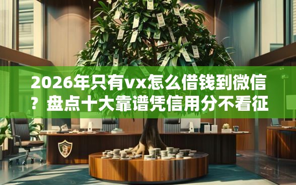 2026年只有vx怎么借钱到微信？盘点十大靠谱凭信用分不看征信的贷款平台