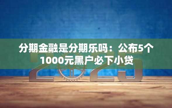 分期金融是分期乐吗：公布5个1000元黑户必下小贷