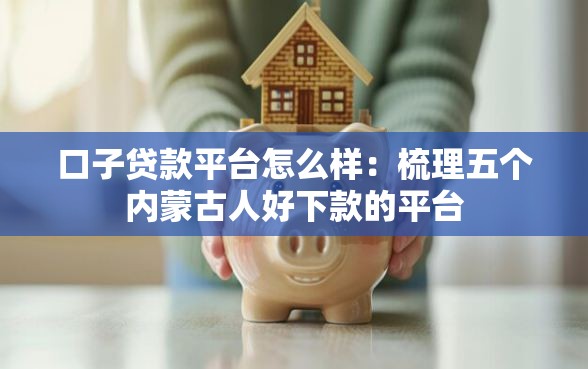 口子贷款平台怎么样：梳理五个内蒙古人好下款的平台