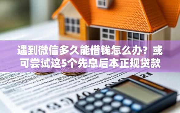 遇到微信多久能借钱怎么办？或可尝试这5个先息后本正规贷款平台