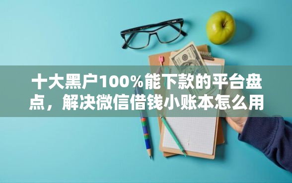 十大黑户100%能下款的平台盘点,解决微信借钱小账本怎么用啊的问题 十大黑户100%能下款的平台盘点,解决微信借钱小账本怎么用啊的问题