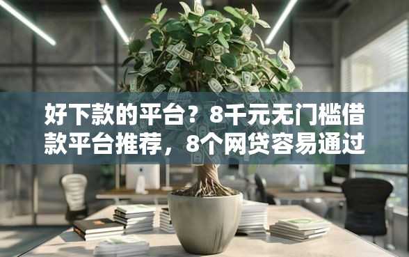 好下款的平台？8千元无门槛借款平台推荐，8个网贷容易通过的平台盘点