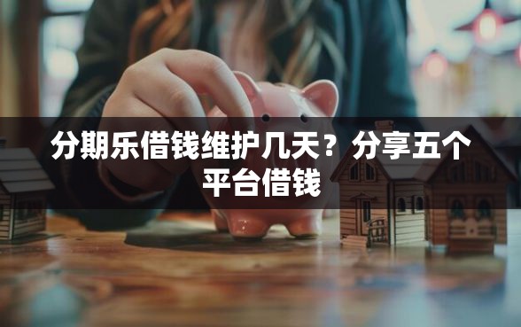 分期乐借钱维护几天？分享五个平台借钱