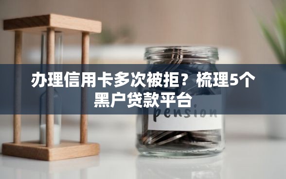 办理信用卡多次被拒？梳理5个黑户贷款平台