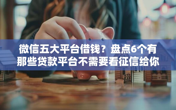 微信五大平台借钱？盘点6个有那些贷款平台不需要看征信给你参考