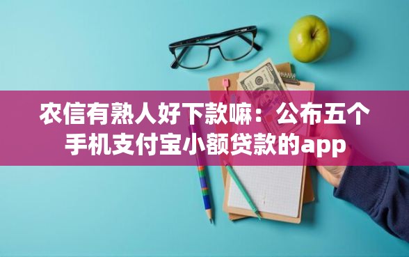 农信有熟人好下款嘛：公布五个手机支付宝小额贷款的app