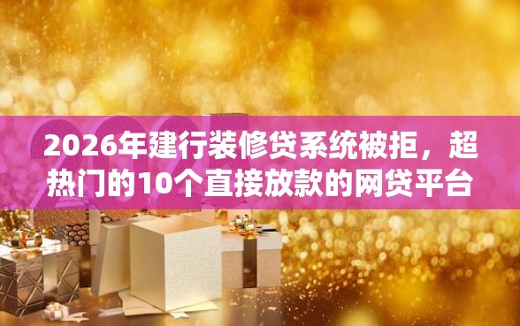 2026年建行装修贷系统被拒，超热门的10个直接放款的网贷平台推荐