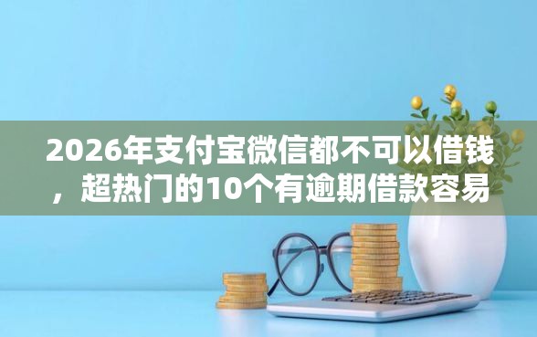 2026年支付宝微信都不可以借钱，超热门的10个有逾期借款容易通过的平台推荐
