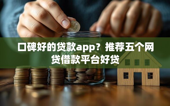 口碑好的贷款app？推荐五个网贷借款平台好贷