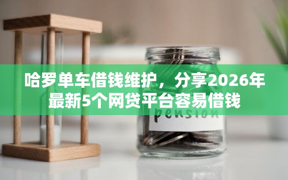 哈罗单车借钱维护，分享2026年最新5个网贷平台容易借钱