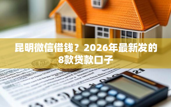 昆明微信借钱？2026年最新发的8款贷款口子