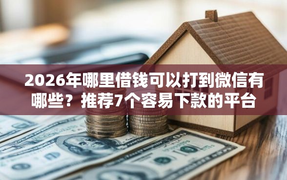 2026年哪里借钱可以打到微信有哪些？推荐7个容易下款的平台