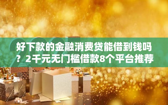 好下款的金融消费贷能借到钱吗？2千元无门槛借款8个平台推荐