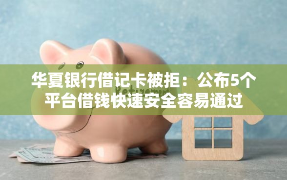 华夏银行借记卡被拒：公布5个平台借钱快速安全容易通过