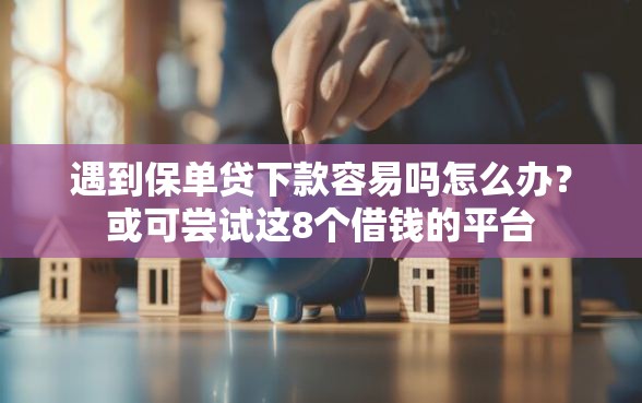 遇到保单贷下款容易吗怎么办？或可尝试这8个借钱的平台