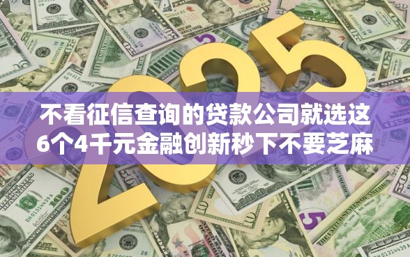 不看征信查询的贷款公司就选这6个4千元金融创新秒下不要芝麻分的口子