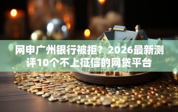 网申广州银行被拒？2026最新测评10个不上征信的网贷平台