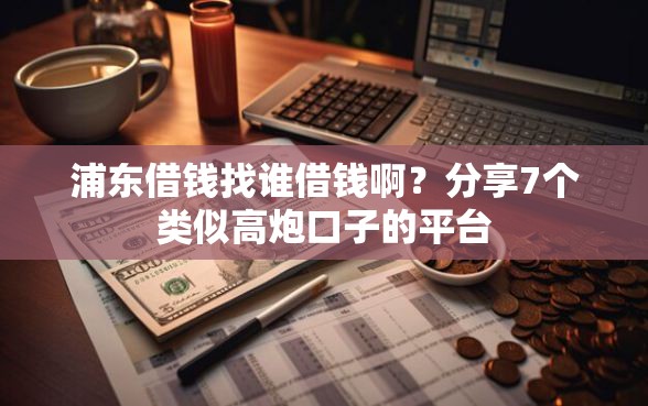 浦东借钱找谁借钱啊？分享7个类似高炮口子的平台