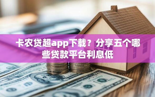卡农贷超app下载？分享五个哪些贷款平台利息低