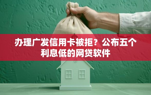 办理广发信用卡被拒？公布五个利息低的网贷软件