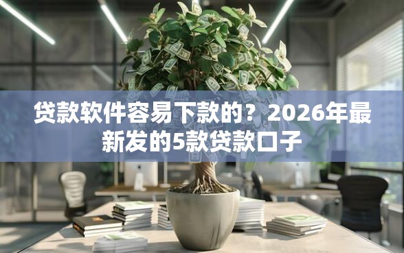贷款软件容易下款的？2026年最新发的5款贷款口子