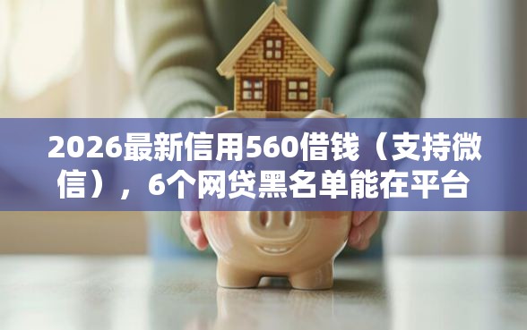 2026最新信用560借钱（支持微信），6个网贷黑名单能在平台借钱无私分享