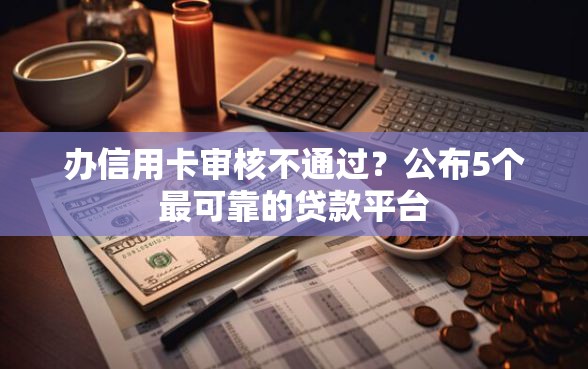 办信用卡审核不通过？公布5个最可靠的贷款平台