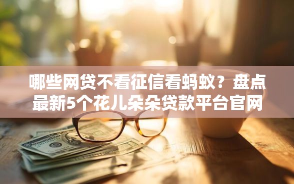 哪些网贷不看征信看蚂蚁？盘点最新5个花儿朵朵贷款平台官网