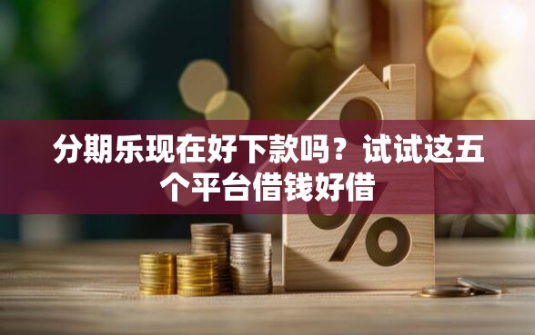 分期乐现在好下款吗？试试这五个平台借钱好借
