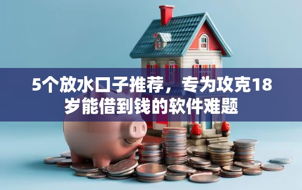 5个放水口子推荐，专为攻克18岁能借到钱的软件难题