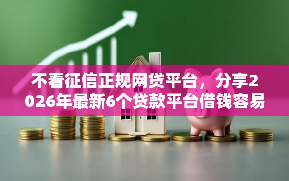 不看征信正规网贷平台，分享2026年最新6个贷款平台借钱容易