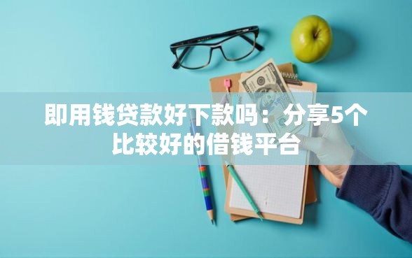 即用钱贷款好下款吗:分享5个比较好的借钱平台 即用钱贷款好下款吗:分享5个比较好的借钱平台