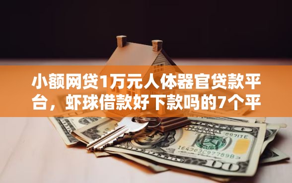小额网贷1万元人体器官贷款平台，虾球借款好下款吗的7个平台介绍